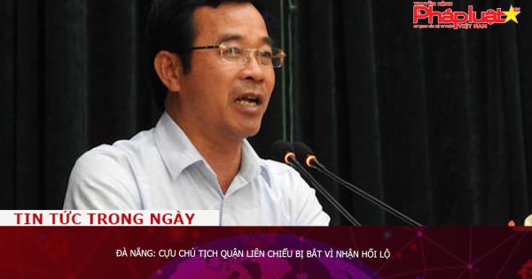 Đà Nẵng: Cựu Chủ tịch quận Liên Chiểu bị bắt vì nhận hối lộ