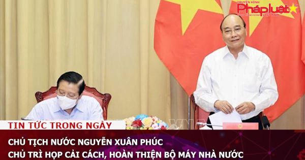 Chủ tịch nước Nguyễn Xuân Phúc chủ trì cuộc họp cải cách, hoàn thiện bộ máy Nhà nước