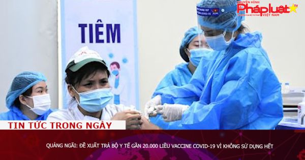 Quảng Ngãi: Đề xuất trả Bộ Y tế gần 20.000 liều vaccine Covid-19 vì không sử dụng hết
