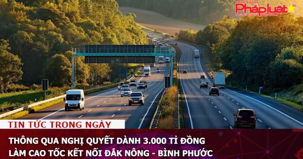 Thông qua nghị quyết dành 3.000 tỉ đồng làm cao tốc kết nối Đắk Nông - Bình Phước