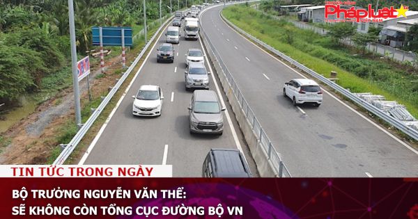 Bộ trưởng Nguyễn Văn Thể: Sẽ không còn Tổng cục Đường bộ VN
