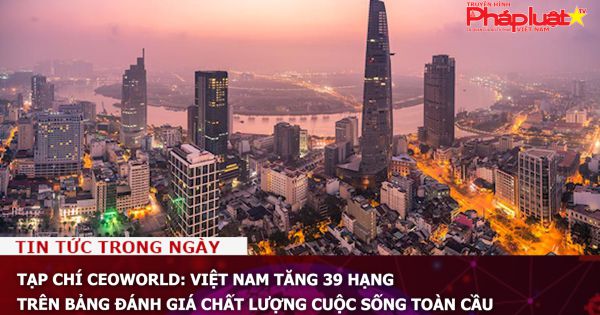 Tạp chí CEOWORLD: Việt Nam tăng 39 hạng trên bảng đánh giá chất lượng cuộc sống toàn cầu