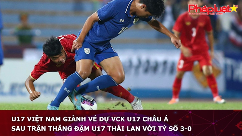 U17 Việt Nam giành vé dự VCK U17 châu Á sau trận thắng đậm U17 Thái Lan với tỷ số 3-0