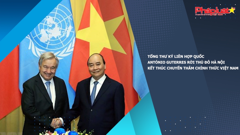 Tổng Thư ký Liên hợp quốc António Guterres rời Thủ đô Hà Nội, kết thúc chuyến thăm chính thức Việt Nam