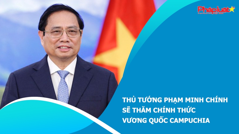 Thủ tướng Phạm Minh Chính sẽ thăm chính thức Vương quốc Campuchia