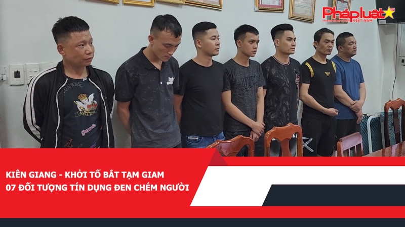 Kiên Giang - Khởi tố bắt tạm giam 07 đối tượng tín dụng đen chém người