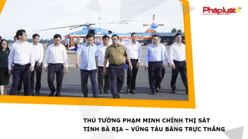 Thủ tướng Phạm Minh Chính thị sát tỉnh Bà Rịa – Vũng Tàu bằng trực thăng