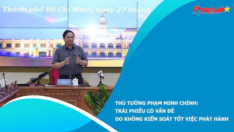 Thủ tướng Phạm Minh Chính: Trái phiếu có vấn đề do không kiểm soát tốt việc phát hành