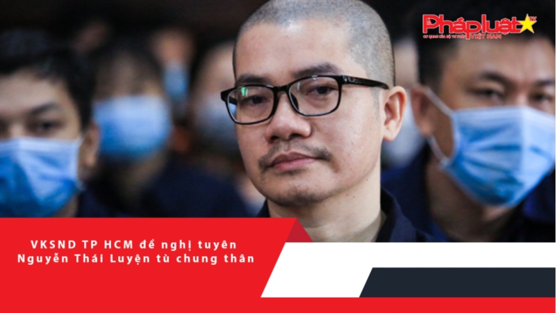 VKSND TP HCM đề nghị tuyên Nguyễn Thái Luyện tù chung thân