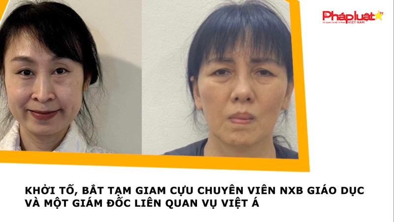 Khởi tố, bắt tạm giam cựu chuyên viên NXB Giáo dục và một giám đốc liên quan vụ Việt Á