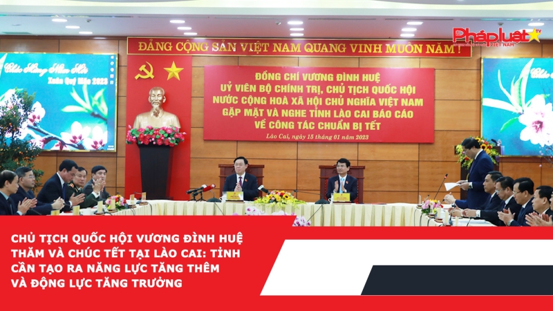Chủ tịch Quốc hội Vương Đình Huệ thăm và chúc tết tại Lào Cai: Tỉnh cần tạo ra năng lực tăng thêm và động lực tăng trưởng