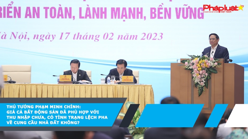 Thủ tướng Phạm Minh Chính: Giá cả bất động sản đã phù hợp với thu nhập chưa, có tình trạng lệch pha về cung cầu nhà đất không?