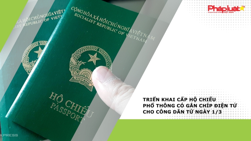 Triển khai cấp hộ chiếu phổ thông có gắn chíp điện tử cho công dân từ ngày 1/3