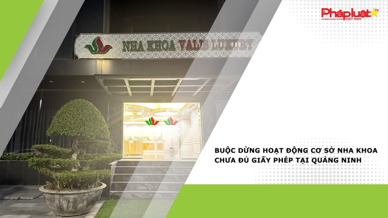Buộc dừng hoạt động cơ sở nha khoa chưa đủ giấy phép tại Quảng Ninh