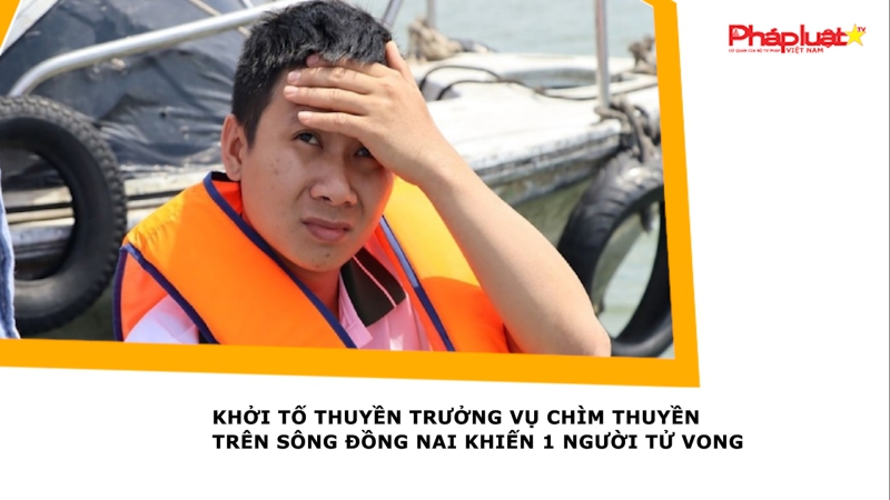 Khởi tố thuyền trưởng vụ chìm thuyền trên sông Đồng Nai khiến 1 người tử vong