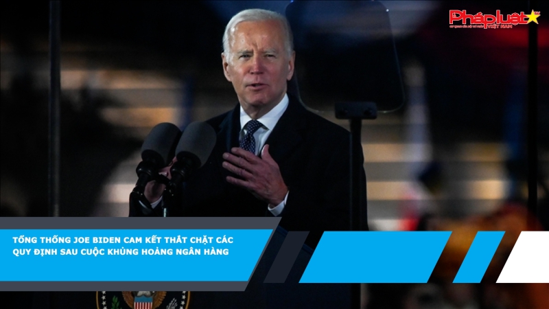 Tổng thống Joe Biden cam kết thắt chặt các quy định sau cuộc khủng hoảng ngân hàng