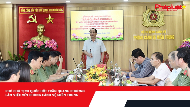 Phó Chủ tịch Quốc hội Trần Quang Phương làm việc với Phòng Cảnh vệ miền Trung
