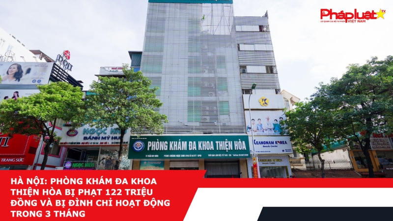 Hà Nội: Phòng khám đa khoa Thiện Hòa bị phạt 122 triệu đồng và bị đình chỉ hoạt động trong 3 tháng