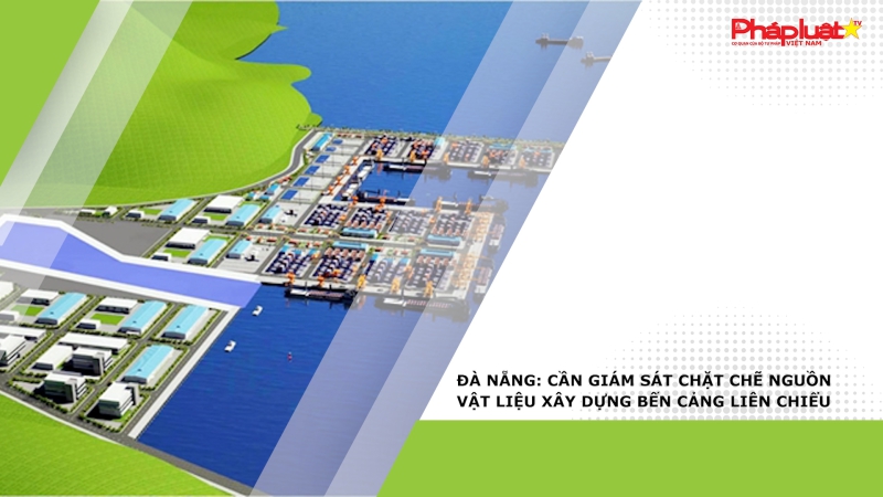 Đà Nẵng: Cần giám sát chặt chẽ nguồn vật liệu xây dựng Bến cảng Liên Chiểu