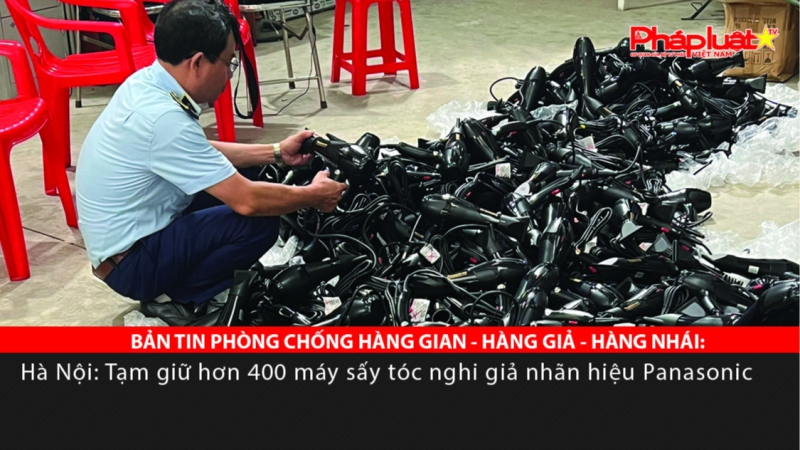 BẢN TIN PHÒNG CHỐNG HÀNG GIAN - HÀNG GIẢ - HÀNG NHÁI: Hà Nội: Tạm giữ hơn 400 máy sấy tóc nghi giả nhãn hiệu Panasonic