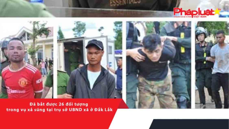 Đã bắt được 26 đối tượng trong vụ xả súng tại trụ sở UBND xã ở Đắk Lắk