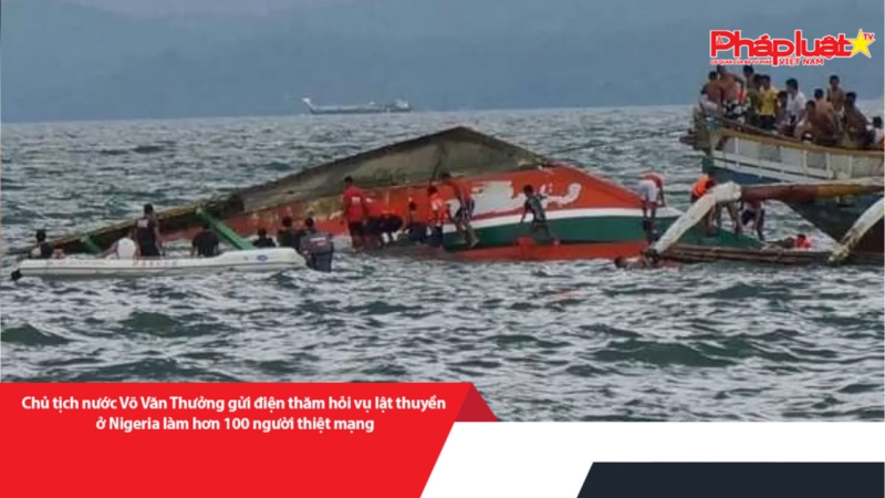 Chủ tịch nước Võ Văn Thưởng gửi điện thăm hỏi vụ lật thuyền ở Nigeria làm hơn 100 người thiệt mạng