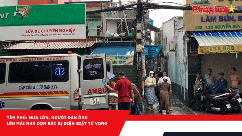 Tân Phú: mưa lớn, người đàn ông lên mái nhà dọn rác bị điện giật tử vong