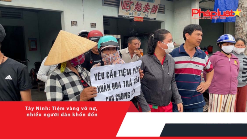 Tây Ninh: Tiệm vàng vỡ nợ, nhiều người dân khốn đốn