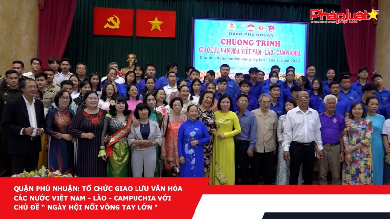 Quận Phú Nhuận: tổ chức giao lưu văn hóa các nước Việt Nam- Lào- Campuchia với chủ đề “ Ngày hội Nối vòng tay lớn ”