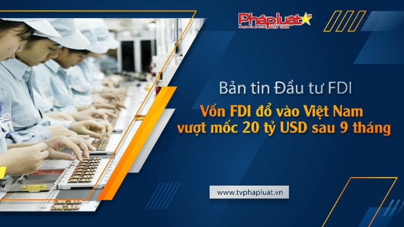 Bản tin Đầu tư FDI - Vốn FDI đổ vào Việt Nam vượt mốc 20 tỷ USD sau 9 tháng