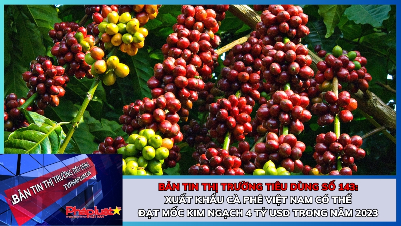 Bản tin Thị trường tiêu dùng số 143: Xuất khẩu cà phê Việt Nam có thể đạt mốc kim ngạch 4 tỷ USD trong năm 2023
