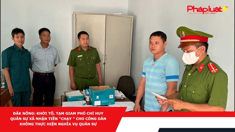 Đắk Nông: Khởi tố, tạm giam Phó Chỉ huy Quân sự xã nhận tiền “chạy” cho công dân không thực hiện nghĩa vụ quân sự