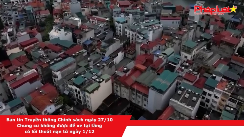 Bản tin Truyền thông Chính sách ngày 27/10 - Chung cư không được để xe tại tầng có lối thoát nạn từ ngày 1/12