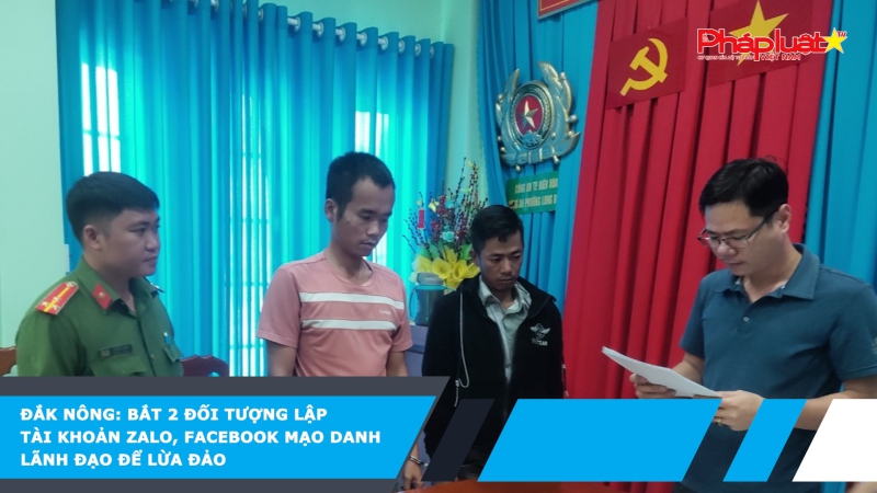 Đắk Nông: Bắt 2 đối tượng lập tài khoản Zalo, Facebook mạo danh lãnh đạo để lừa đảo