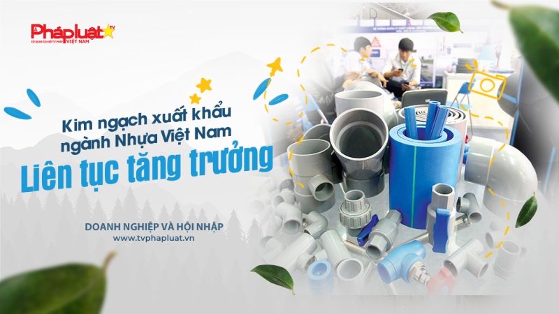Bản tin Doanh nghiệp và Hội nhập: Kim ngạch xuất khẩu ngành Nhựa Việt Nam liên tục tăng trưởng