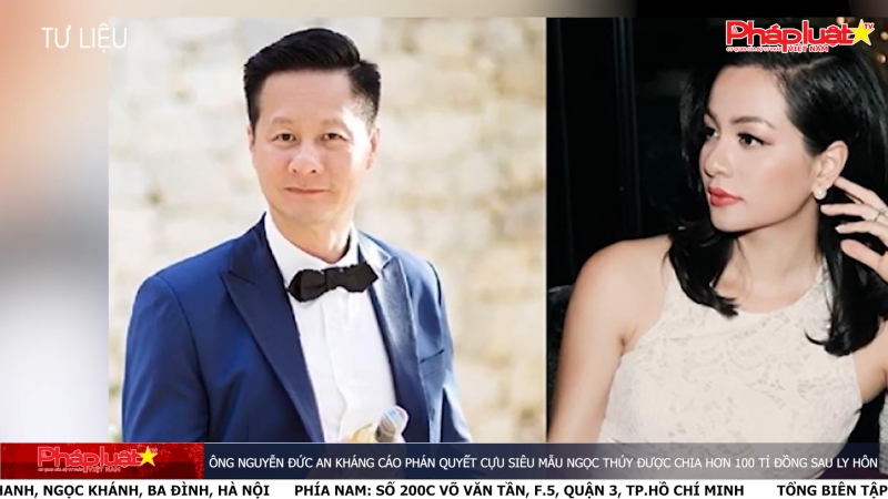 Ông Nguyễn Đức An kháng cáo phán quyết cựu siêu mẫu Ngọc Thúy được chia hơn 100 tỉ đồng sau ly hôn