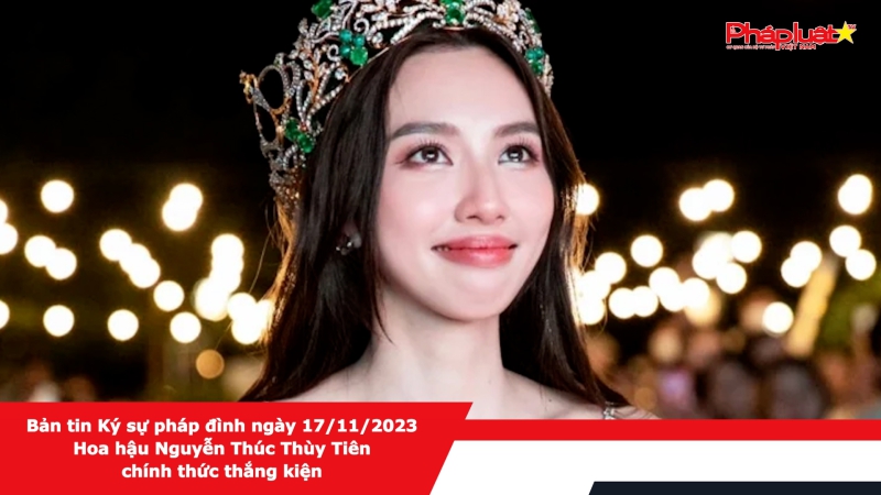 Bản tin Ký sự pháp đình ngày 17/11/2023 - Hoa hậu Nguyễn Thúc Thùy Tiên chính thức thắng kiện
