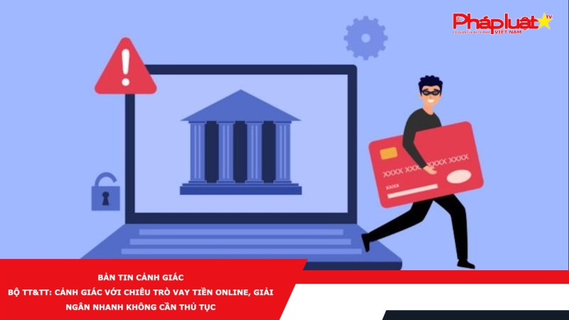 Bản tin cảnh giác - Bộ TT&TT: Cảnh giác với chiêu trò vay tiền online, giải ngân nhanh không cần thủ tục