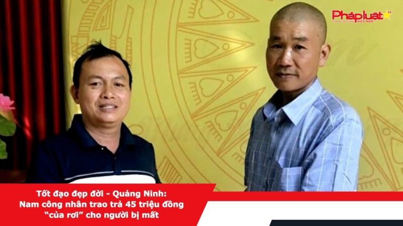 Tốt đạo đẹp đời - Quảng Ninh: Nam công nhân trao trả 45 triệu đồng “của rơi” cho người bị mất