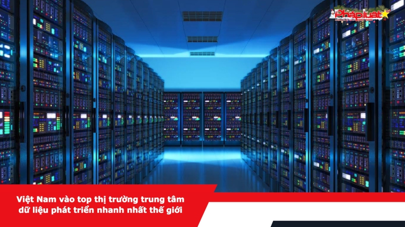 Việt Nam vào top thị trường trung tâm dữ liệu phát triển nhanh nhất thế giới