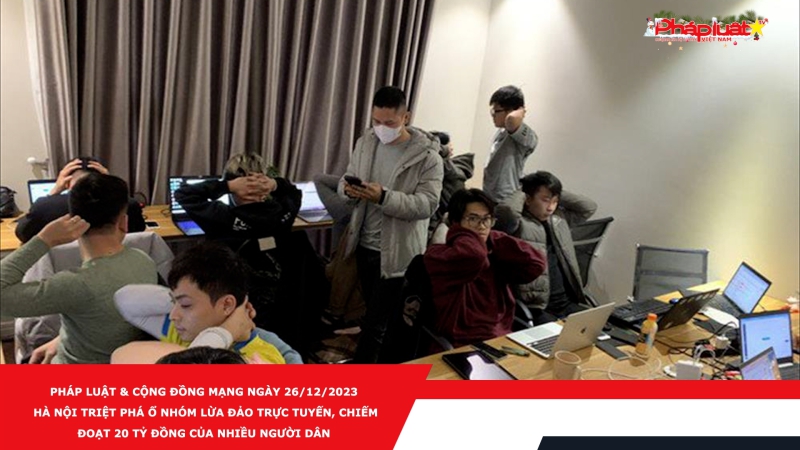 Pháp luật & Cộng đồng mạng ngày 26/12/2023: Hà Nội triệt phá ổ nhóm lừa đảo trực tuyến, chiếm đoạt 20 tỷ đồng của nhiều người dân