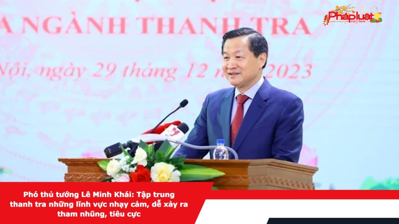Phó thủ tướng Lê Minh Khái: Tập trung thanh tra những lĩnh vực nhạy cảm, dễ xảy ra tham nhũng, tiêu cực