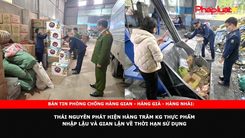 Bản tin chung tay cùng doanh nghiệp phòng chống Hàng gian- Hàng giả- Hàng nhái: Thái Nguyên phát hiện hàng trăm kg thực phẩm nhập lậu và gian lận về thời hạn sử dụng