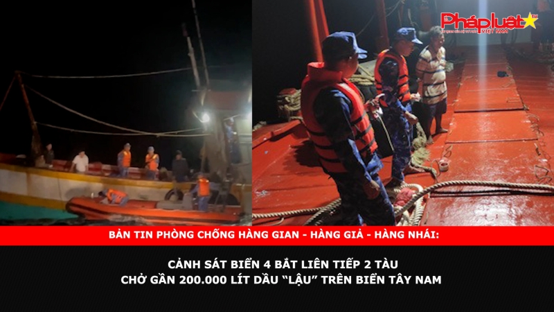 Bản tin chung tay cùng doanh nghiệp phòng chống Hàng gian- Hàng giả- Hàng nhái: Cảnh sát biển 4 bắt liên tiếp 2 tàu chở gần 200.000 lít dầu “lậu” trên biển Tây Nam