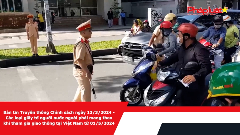 Bản tin Truyền thông Chính sách ngày 13/3/2024 - Các loại giấy tờ người nước ngoài phải mang theo khi tham gia giao thông tại Việt Nam từ 01/5/2024