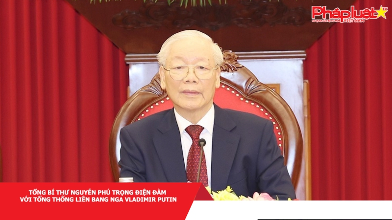 Tổng Bí thư Nguyễn Phú Trọng điện đàm với Tổng thống Liên bang Nga Vladimir Putin