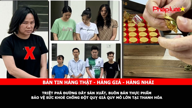 Bản tin chung tay cùng doanh nghiệp phòng chống Hàng gian- Hàng giả- Hàng nhái: Triệt phá đường dây sản xuất, buôn bán thực phẩm bảo vệ sức khoẻ chống đột quỵ giả quy mô lớn tại Thanh Hóa