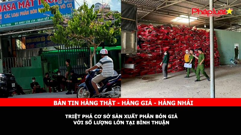 Bản tin chung tay cùng doanh nghiệp phòng chống Hàng gian- Hàng giả- Hàng nhái: Triệt phá cơ sở sản xuất phân bón giả với số lượng lớn tại Bình Thuận