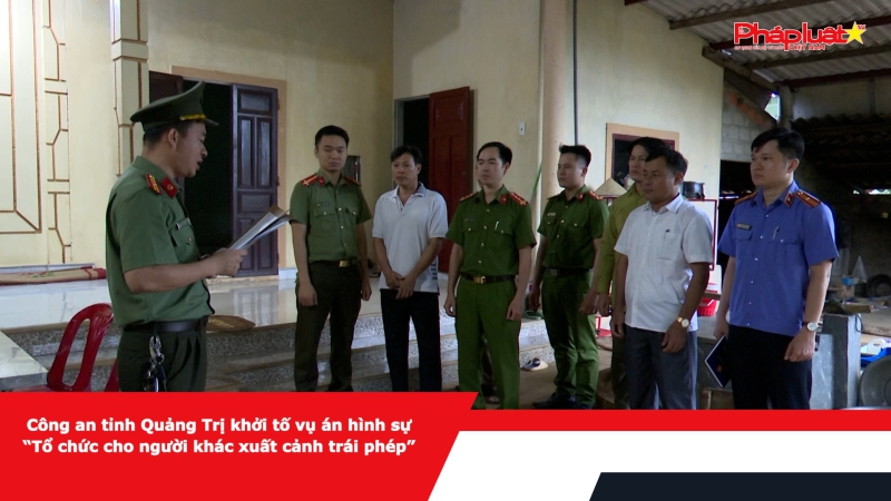 Công an tỉnh Quảng Trị khởi tố vụ án hình sự “Tổ chức cho người khác xuất cảnh trái phép”