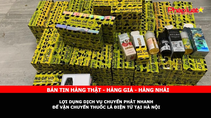 Bản tin chung tay cùng doanh nghiệp phòng chống Hàng gian- Hàng giả- Hàng nhái: Lợi dụng dịch vụ chuyển phát nhanh để vận chuyển thuốc lá điện tử tại Hà Nội
